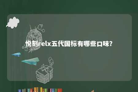 悦刻relx五代国标有哪些口味
？ 